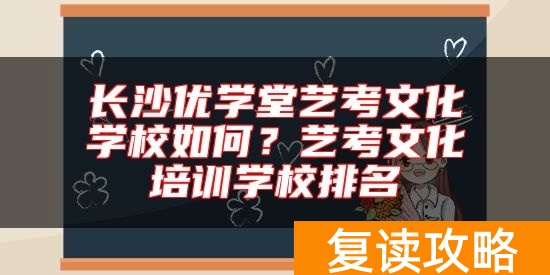 长沙优学堂艺考文化学校如何？艺考文化培训学校排名