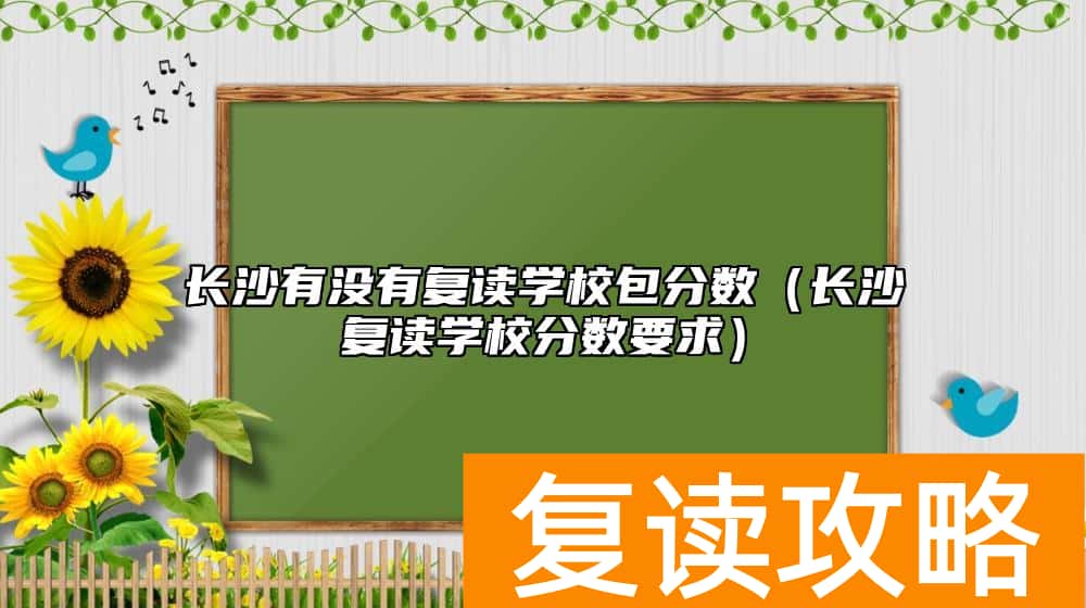 长沙有没有复读学校包分数（长沙复读学校分数要求）